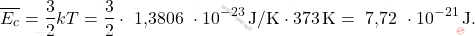 \[ \overline{E_c} = \frac{3}{2} k T = \frac{3}{2} \cdot \text{ 1,3806 }  \cdot 10^{-23} \, \text{J/K} \cdot 373 \, \text{K} = \text{ 7,72 }  \cdot 10^{-21} \, \text{J}. \]