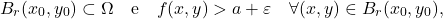 \[B_r (x_0,y_0) \subset \Omega \quad \text{e} \quad f(x,y)> a+\varepsilon \quad \forall (x,y) \in B_r(x_0,y_0) ,\]