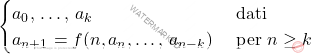 \begin{equation*} 			\begin{cases} 				a_0,\,\dots,\,a_k&\text{ dati}\\ 				a_{n+1}=f(n,a_n,\dots,\,a_{n-k})&\text{ per } n\geq k 			\end{cases} 		\end{equation*}