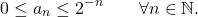 \begin{equation*}\label{eq:es14_13} 		0\leq a_{n}\leq 2^{-n}\qquad\forall n\in\mathbb{N}. 	\end{equation*}