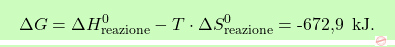 \[\boxcolorato{chimica}{ \Delta G = \Delta H_{\text{reazione}}^0 - T \cdot \Delta S_{\text{reazione}}^0 = \text{-672,9  } \, \text{kJ}.}\]