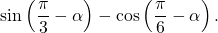 \[\sin\left(\dfrac{\pi}{3}-\alpha\right)-\cos\left(\frac{\pi}{6}-\alpha\right).\]