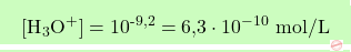 \[\boxcolorato{chimica}{[\text{H}_3\text{O}^+] = 10^{\text{-9,2}} = \text{6,3} \cdot 10^{-10} \text{ mol/L} }\]