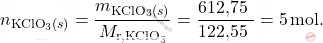 \[ n_{\text{KClO}_3(s)} = \frac{m_{\text{KClO}_3(s)}}{M_{\text{r,KClO}_3}} = \frac{\text{612,75   }}{\text{122,55   }} = 5 \, \text{mol}. \]
