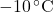 - 10 \, ^\circ\text{C}