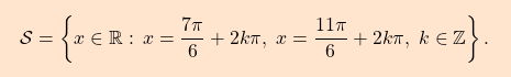 \[\boxcolorato{analisi}{ \mathcal{S}=\left\{x \in \mathbb{R}:\,x=\dfrac{7\pi}{6}+2k\pi,\; x=\dfrac{11\pi}{6}+2k\pi,\;k\in\mathbb{Z}\right\}. }\]