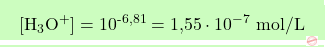 \[\boxcolorato{chimica}{[\text{H}_3\text{O}^+] = 10^{\text{-6,81}} = \text{1,55} \cdot 10^{-7} \text{ mol/L} }\]