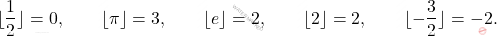 \begin{equation*} 	\lfloor\dfrac 12\rfloor=0, 	\qquad 	\lfloor\pi\rfloor=3, 	\qquad 	\lfloor e \rfloor=2, 	\qquad 	\lfloor2\rfloor=2, 	\qquad 	\lfloor-\frac{3}{2}\rfloor=-2. \end{equation*}