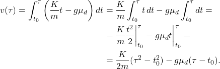 \[\begin{aligned} v(\tau)=\int^{\tau}_{t_0} \left( \dfrac{K}{m}t-g\mu_{d}\right)dt&=\dfrac{K}{m}\int^{\tau}_{t_0}t\,dt-g\mu_{d}\int^{\tau}_{t_0} dt=\\ &=\dfrac{K}{m}\dfrac{t^2}{2}\biggr\rvert^{\tau}_{t_0}-g\mu_{d}t\biggr\rvert^{\tau}_{t_0}=\\ &=\dfrac{K}{2m}(\tau^2-t_0^2)-g\mu_{d}(\tau-t_0). \end{aligned}\]