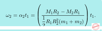 \[\boxcolorato{fisica}{\omega_2 = \alpha_2 t_1 = \left( \dfrac{M_1R_2-M_2R_1}{\dfrac{1}{2} R_1R_2^2 (m_1+m_2)}\right) t_1.}\]