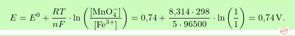 \[\boxcolorato{chimica}{E = E^0 + \frac{RT}{nF} \cdot \ln \left( \frac{[\text{MnO}_4^-]}{[\text{Fe}^{3+}]} \right) =\text{0,74}  + \frac{\text{8,314} \cdot 298}{5 \cdot 96500} \cdot \ln \left( \frac{1}{1} \right) = \text{0,74} \, \text{V}. }\]