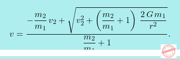 \[\boxcolorato{fisica}{v=\dfrac{-\dfrac{m_2}{m_1}\,v_2+\sqrt{v_2^2+\left(\dfrac{m_2}{m_1}+1\right)\,\dfrac{2\,G\,m_1}{r^2}}}{\dfrac{m_2}{m_1}+1}.}\]