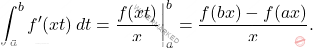 \begin{equation*} 	\int_{a}^{b}f^\prime(xt)\,dt=\dfrac{f(xt)}{x}\bigg \vert^{b}_a=\dfrac{f(bx)-f(ax)}{x}. \end{equation*}