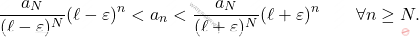 \begin{equation*} 		\frac{a_N}{(\ell - \varepsilon)^N} 		(\ell - \varepsilon)^n 		< 		a_{n} 		< 		\frac{a_N}{(\ell + \varepsilon)^N} 		(\ell + \varepsilon)^n 		\qquad 		\forall n \geq N. 	\end{equation*}