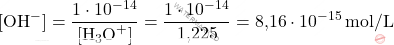 \[ [\text{OH}^-] = \frac{1 \cdot 10^{-14}}{[\text{H}_3\text{O}^+]} = \frac{1 \cdot 10^{-14}}{\text{1,225}} = \text{8,16} \cdot 10^{-15} \, \text{mol/L} \]