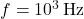 f=10^3\,\text{Hz}