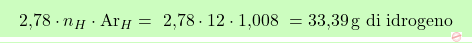 \[\boxcolorato{chimica}{ \text{2,78} \cdot n_H \cdot \text{Ar}_H =\text{ 2,78} \cdot 12 \cdot \text{1,008 }= \text{33,39} \, \text{g di idrogeno}}\]