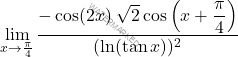 \begin{equation*}  \lim_{x \to \frac{\pi}{4}} \dfrac{-\cos(2x) \; \sqrt{2} \cos\left(x+\dfrac{\pi}{4}\right)}{(\ln(\tan x))^2} \end{equation*}