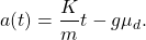 \begin{equation*} a(t)=\dfrac{K}{m}t-g\mu_{d}. \end{equation*}