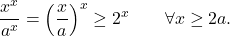 \begin{equation*} \frac{x^x}{a^x} = \left ( \frac{x}{a} \right )^x \geq 2^x \qquad \forall x \geq 2a. \end{equation*}