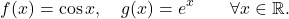 \begin{equation*} f(x)= \cos x, \quad g(x) =e^x \qquad \forall x \in \mathbb{R}. \end{equation*}