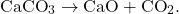 \[ \text{CaCO}_3 \rightarrow \text{CaO} + \text{CO}_2. \]