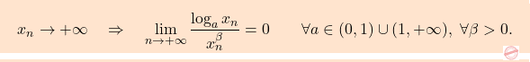\[\boxcolorato{analisi}{{ 			x_n \to + \infty 			\quad 			\Rightarrow 			\quad 			\lim_{n \to +\infty} \frac{\log_a x_n}{x_n^\beta} 			= 			0 			\qquad 			\forall a \in (0,1) \cup (1,+\infty),\,\, 			\forall \beta >0. 		}}\]