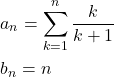 \begin{equation*} 		\begin{split} 			&a_n=\sum_{k=1}^{n}\frac{k}{k+1}\\ 			&b_n=n 		\end{split} 	\end{equation*}