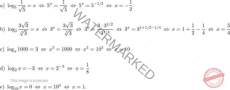 \[\begin{aligned} 	& \text{a) } \log_5 \frac{1}{\sqrt{5}} = x \; \Leftrightarrow \;  5^x = \dfrac{1}{\sqrt{5}} \; \Leftrightarrow \;  5^x = 5^{-1/2} \; \Leftrightarrow \; x=-\dfrac{1}{2}\\\\ 	& \text{b) } \log_{3} \frac{3\sqrt{3}}{\sqrt[4]{3}} = x \; \Leftrightarrow \; 3^x = \frac{3\sqrt{3}}{\sqrt[4]{3}} \; \Leftrightarrow \; 3^x = \dfrac{3 \cdot 3^{1/2}}{3^{1/4}} \; \Leftrightarrow \; 3^x = 3^{1+1/2-1/4} \; \Leftrightarrow \; x = 1+\dfrac{1}{2}-\dfrac{1}{4} \; \Leftrightarrow \; x = \dfrac{5}{4} \\\\				 	& \text{c) } \log_x 1000 = 3 \; \Leftrightarrow \;  x^3 = 1000 \; \Leftrightarrow \; x^3 = 10^3 \; \Leftrightarrow \; x=10\\\\ 	& \text{d) } \log_2 x = -3 \; \Leftrightarrow \; x=2^{-3} \; \Leftrightarrow \; x=\dfrac{1}{8}\\\\ 	& \text{e) } \log_{10} x = 0 \; \Leftrightarrow \; x=10^0 \; \Leftrightarrow \; x=1. \end{aligned}\]