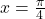 x=\frac{\pi}{4}