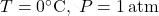 T = 0^\circ\mathrm{C}, \; P = 1 \, \mathrm{atm}