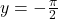 y=-\frac{\pi}{2}