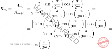 \[\begin{aligned} 		R_m = \frac{A_m}{A_{m+1}} = & {} 		\frac{\displaystyle 2^m\sin\left(\frac{\pi}{2^m}\right)\cos\left(\frac{\pi}{2^m}\right)} 		{\displaystyle 2^{m+1}\sin\left(\frac{\pi}{2^{m+1}}\right)\cos\left(\frac{\pi}{2^{m+1}}\right)} =\\ 		= &\frac{\displaystyle \left[2 \sin\left(\frac{\pi}{2^{m+1}}\right)\cos\left(\frac{\pi}{2^{m+1}}\right)\right]\cos\left(\frac{\pi}{2^m}\right)}{\displaystyle 2\sin\left(\frac{\pi}{2^{m+1}}\right)\cos\left(\frac{\pi}{2^{m+1}}\right)} = \nonumber \\[2pt] 		= & {} \cos\left(\frac{\pi}{2^m}\right). 	\end{aligned}\]