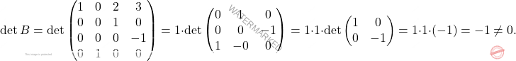 \[\operatorname{det}B=\operatorname{det} \begin{pmatrix} 1 & 0 & 2 &3\\ 0 & 0 &1 & 0\\ 0 & 0 & 0 &-1\\ 0 & 1 & 0 & 0  \end{pmatrix}=1\cdot \operatorname{det} \begin{pmatrix} 0 &1 & 0\\ 0 & 0 &-1\\ 1 &-0 & 0  \end{pmatrix}=1\cdot 1 \cdot \operatorname{det} \begin{pmatrix} 1 & 0\\ 0 &-1 \end{pmatrix}=1\cdot 1 \cdot (-1)=-1\neq 0.\]