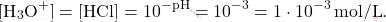 \[ [\text{H}_3\text{O}^+] = [\text{HCl}] = 10^{-\text{pH}} = 10^{-3} = 1 \cdot 10^{-3} \, \text{mol/L}. \]