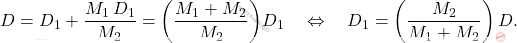 \begin{equation*} 	D=D_1+\dfrac{M_1\,D_1}{M_2}=\bigg(\dfrac{M_1+M_2}{M_2}\bigg)D_1\quad\Leftrightarrow\quad  D_1=\left(\dfrac{M_2}{M_1+M_2}\right)D. \end{equation*}