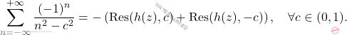 \begin{equation*} 		\sum_{n=-\infty	}^{+\infty} \dfrac{(-1)^n}{n^2-c^2}=- 		\left( \mbox{Res}(h(z),c)+\mbox{Res}(h(z),-c) 		\right), \quad \forall c \in (0,1). 	\end{equation*}