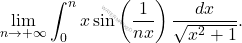 \begin{equation*} 			\lim_{n\to+\infty}\int_0^n x\sin\left( \dfrac{1}{nx}\right)\dfrac{dx}{\sqrt{x^2+1}}. 		\end{equation*}