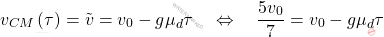 \begin{equation*} v_{CM}\left(\tau\right)=\tilde{v}=v_0-g\mu_d\tau\quad\Leftrightarrow\quad \dfrac{5v_0}{7}=v_0-g\mu_d\tau \end{equation*}