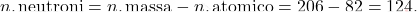 \[ n. \, \text{neutroni} = n. \, \text{massa} - n. \, \text{atomico} = 206 - 82 = 124. \]