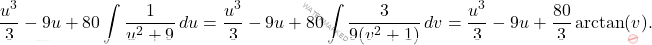 \[\begin{aligned} 		\dfrac{u^3}{3}-9u+80 \int \dfrac{1}{u^2+9} \, du  = \dfrac{u^3}{3}-9u+80 \int \dfrac{3}{9(v^2+1)} \, dv = \dfrac{u^3}{3}-9u+\dfrac{80}{3}\arctan({v}). 	\end{aligned}\]