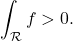 \[\int_{\mathcal R} f >0 .\]