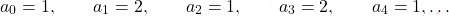 \begin{equation*} 	a_0=1,\qquad a_1=2,\qquad a_2=1,\qquad a_3=2,\qquad a_4=1,\dots \end{equation*}