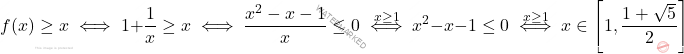 \begin{equation*} 		f(x) \geq x 		\iff 		1 + \frac{1}{x} \geq  x 		\iff 		\frac{x^2-x-1}{x} \leq 0 		\overset{x \geq 1}{\iff} 		x^2-x-1 \leq 0 		\overset{x \geq 1}{\iff} 		x \in \left [1, \frac{1+ \sqrt{5}}{2} \right ] 	\end{equation*}