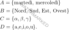\[\begin{aligned} 				& A=\{\text{martedì, mercoledì} \}\\ 				& B=\{\text{Nord, Sud, Est, Ovest} \}\\				 				& C=\{\alpha,\beta,\gamma\}\\ 				& D =\{\text{a,e,i,o,u}\}. 			\end{aligned}\]
