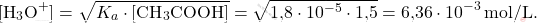 \[ [\text{H}_3\text{O}^+] = \sqrt{K_a \cdot [\text{CH}_3\text{COOH}]} = \sqrt{\text{1,8} \cdot 10^{-5} \cdot \text{1,5}} = \text{6,36} \cdot 10^{-3} \, \text{mol/L}. \]