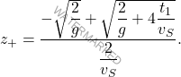 \begin{equation*} z_+=\dfrac{-\sqrt{\dfrac{2}{g}}+ \sqrt{\dfrac{2}{g}+4\dfrac{t_1}{v_S}}}{\dfrac{2}{v_S}}. \end{equation*}