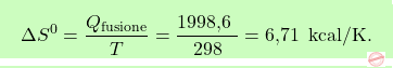 \[\boxcolorato{chimica}{ \Delta S^0 = \frac{Q_{\text{fusione}}}{T} = \frac{\text{1998,6  }}{298} = \text{6,71  } \, \text{kcal/K}.}\]