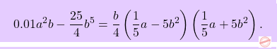 \[\boxcolorato{superiori}{	0.01a^2b-\dfrac{25}{4}b^5 =\dfrac{b}{4}\left(\dfrac{1}{5}a-5b^2\right)\left(\dfrac{1}{5}a+5b^2\right).}\]