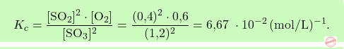 \[\boxcolorato{chimica}{ K_c = \frac{[\text{SO}_2]^2 \cdot [\text{O}_2]}{[\text{SO}_3]^2} = \frac{(\text{0,4})^2 \cdot \text{0,6}}{(\text{1,2})^2} =  \text{6,67 }\cdot 10^{-2} \, (\text{mol/L})^{-1}.}\]